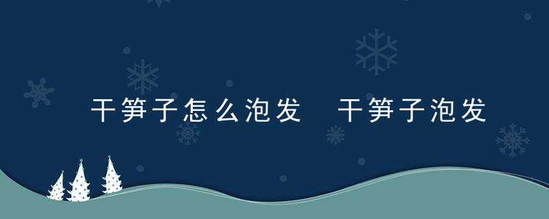 干笋子怎么泡发 干笋子泡发方法